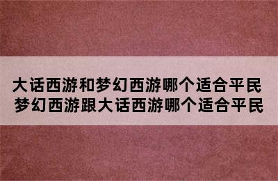 大话西游和梦幻西游哪个适合平民 梦幻西游跟大话西游哪个适合平民